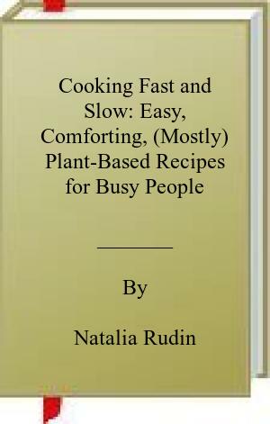 Cooking Fast and Slow: Simple, Comforting, and Mostly Plant-Based Recipes for Busy Lifestyles — Free Download